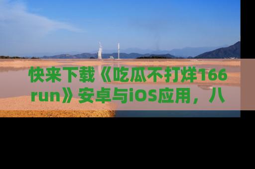 快来下载《吃瓜不打烊166run》安卓与iOS应用,八卦不断,吃瓜不停!