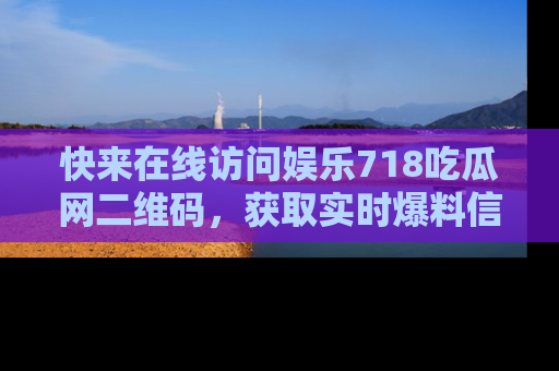 快来在线访问娱乐718吃瓜网二维码，获取实时爆料信息！