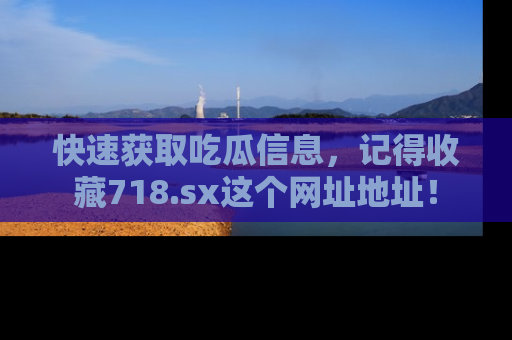 快速获取吃瓜信息，记得收藏718.sx这个网址地址！