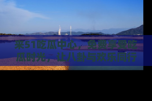 来51吃瓜中心,免费享受吃瓜时光,让八卦与欢乐同行!