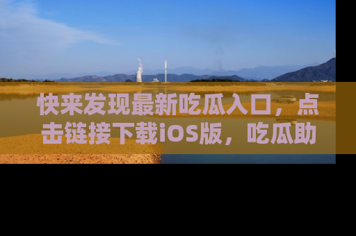 快来发现最新吃瓜入口,点击链接下载iOS版,吃瓜助你追剧更轻松!