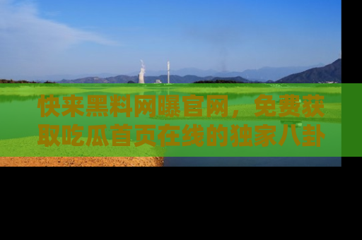 快来黑料网曝官网，免费获取吃瓜首页在线的独家八卦信息！