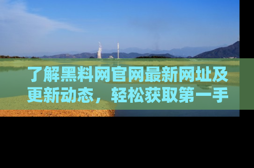 了解黑料网官网最新网址及更新动态，轻松获取第一手娱乐新闻