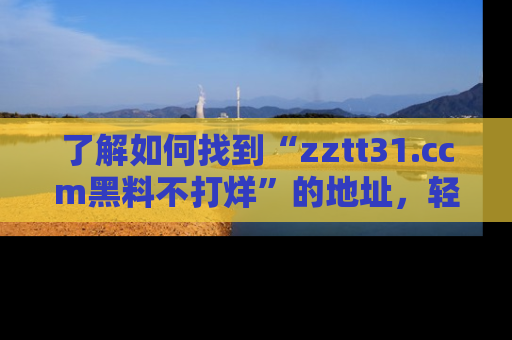 了解如何找到“zztt31.ccm黑料不打烊”的地址,轻松获取最热娱乐八卦与黑料