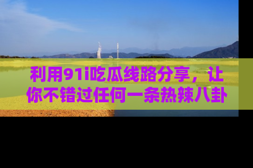 利用91i吃瓜线路分享，让你不错过任何一条热辣八卦新闻