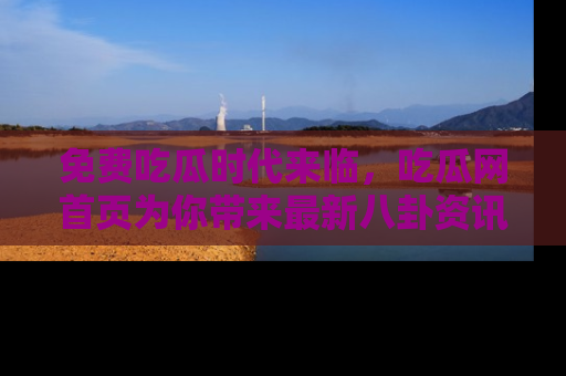 免费吃瓜时代来临，吃瓜网首页为你带来最新八卦资讯，快来围观！