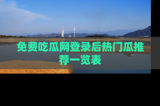 免费吃瓜网登录后热门瓜推荐一览表