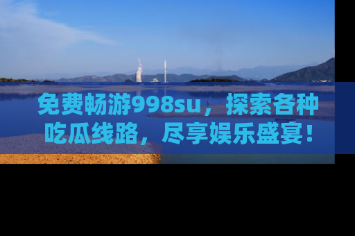 免费畅游998su，探索各种吃瓜线路，尽享娱乐盛宴！