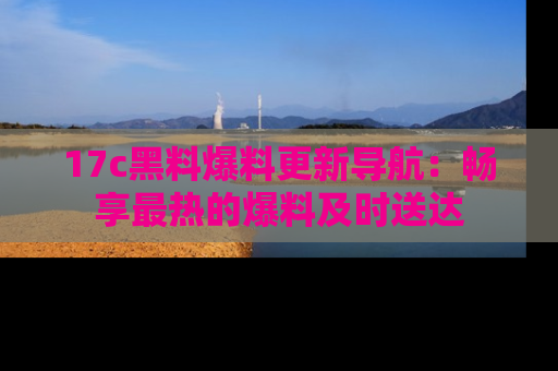 17c黑料爆料更新导航:畅享最热的爆料及时送达