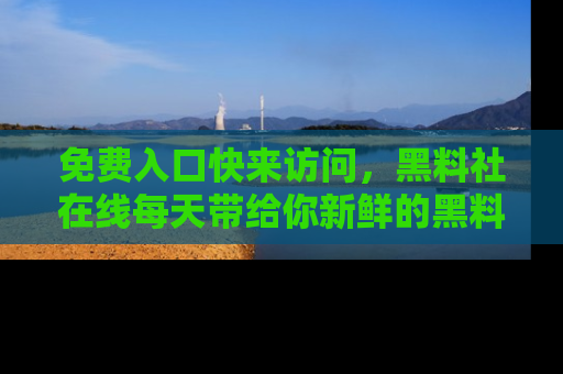 免费入口快来访问，黑料社在线每天带给你新鲜的黑料事件！
