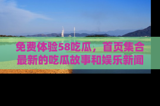 免费体验58吃瓜，首页集合最新的吃瓜故事和娱乐新闻，让你不再错过任何热点！