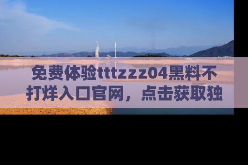 免费体验tttzzz04黑料不打烊入口官网，点击获取独家链接吧