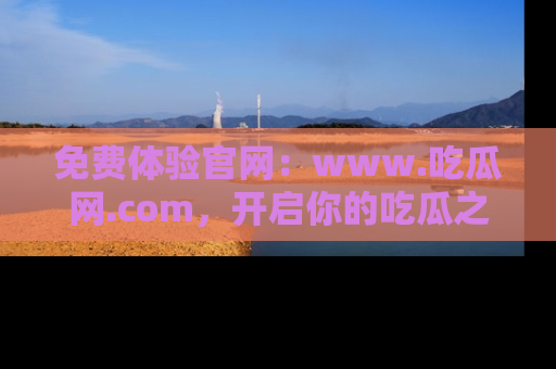 免费体验官网：www.吃瓜网.com，开启你的吃瓜之旅