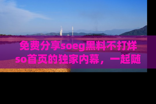 免费分享soeg黑料不打烊so首页的独家内幕，一起随时吃瓜吧！