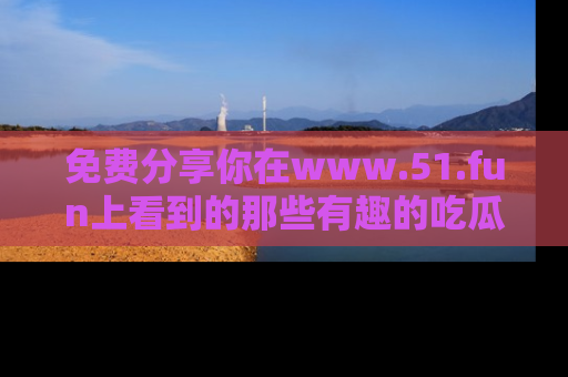 免费分享你在www.51.fun上看到的那些有趣的吃瓜趣闻吧！