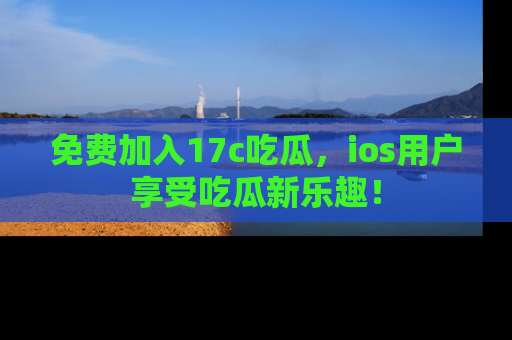 免费加入17c吃瓜，ios用户享受吃瓜新乐趣！