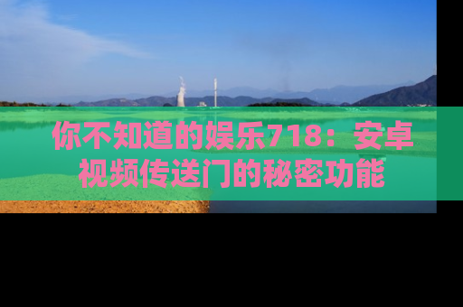 你不知道的娱乐718：安卓视频传送门的秘密功能