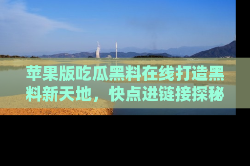 苹果版吃瓜黑料在线打造黑料新天地，快点进链接探秘！