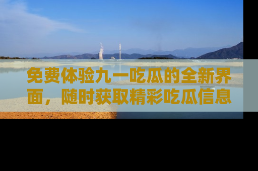 免费体验九一吃瓜的全新界面，随时获取精彩吃瓜信息！