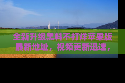 全新升级黑料不打烊苹果版最新地址，视频更新迅速，吃瓜从未如此精彩！