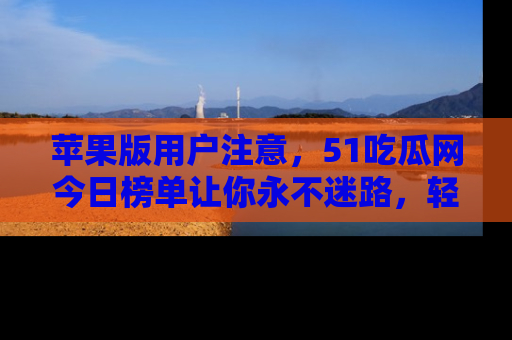 苹果版用户注意，51吃瓜网今日榜单让你永不迷路，轻松吃瓜！