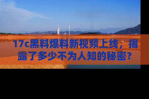 17c黑料爆料新视频上线,揭露了多少不为人知的秘密?
