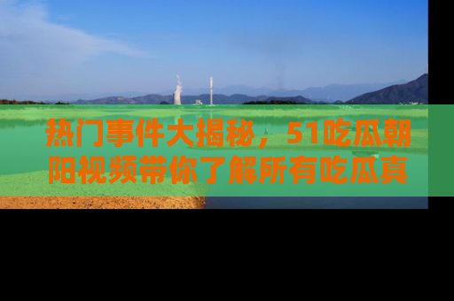 热门事件大揭秘，51吃瓜朝阳视频带你了解所有吃瓜真相