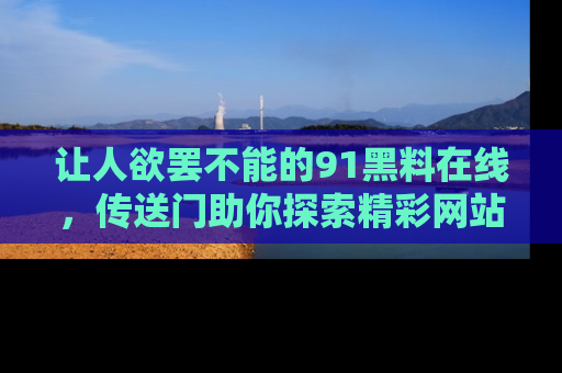 让人欲罢不能的91黑料在线，传送门助你探索精彩网站内幕！