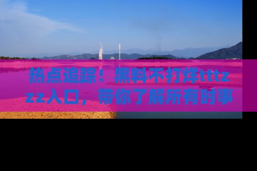热点追踪！黑料不打烊tttzzz入口，带你了解所有时事动态，赶紧打开网址链接！