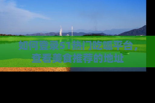 如何登录51热门吃呱平台，查看美食推荐的地址