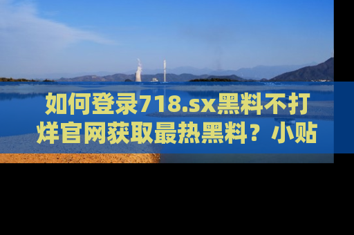 如何登录718.sx黑料不打烊官网获取最热黑料?小贴士带你快速上手!