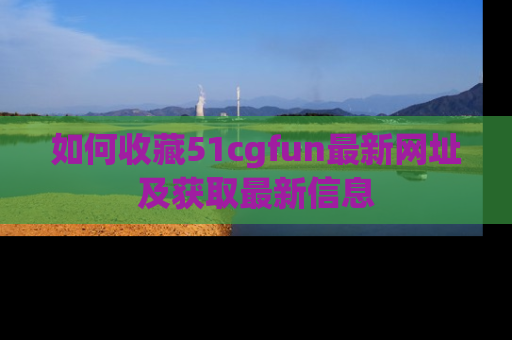 如何收藏51cgfun最新网址及获取最新信息