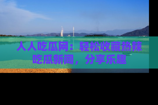 人人吃瓜网：轻松收藏热辣吃瓜新闻，分享乐趣
