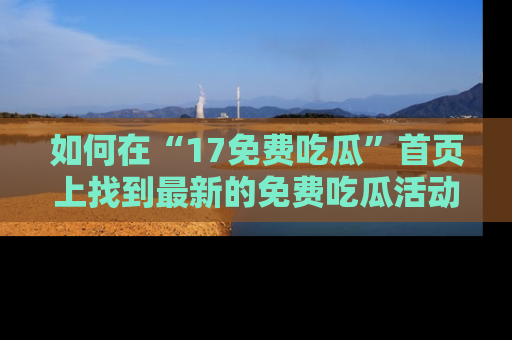 如何在“17免费吃瓜”首页上找到最新的免费吃瓜活动和动态