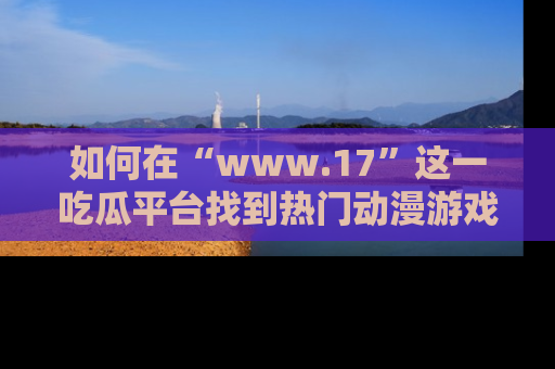 如何在“www.17”这一吃瓜平台找到热门动漫游戏风格的链接？