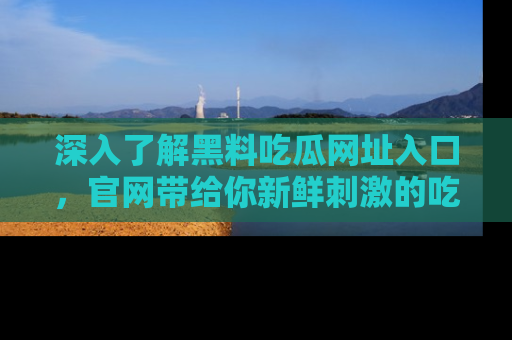 深入了解黑料吃瓜网址入口，官网带给你新鲜刺激的吃瓜体验！