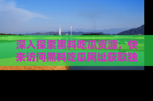 深入探索黑料吃瓜资源，快来访问黑料吃瓜网址获取独家内容！