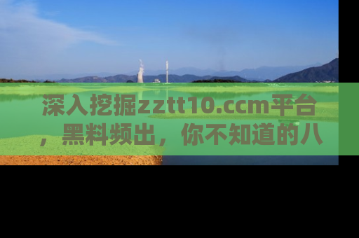 深入挖掘zztt10.ccm平台，黑料频出，你不知道的八卦尽在其中！