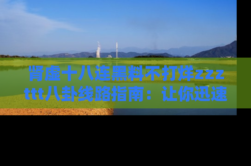 肾虚十八连黑料不打烊zzzttt八卦线路指南：让你迅速掌握热点事件脉络