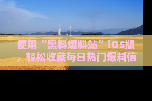 使用“黑料爆料站”iOS版，轻松收藏每日热门爆料信息！