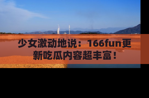 少女激动地说:166fun更新吃瓜内容超丰富!