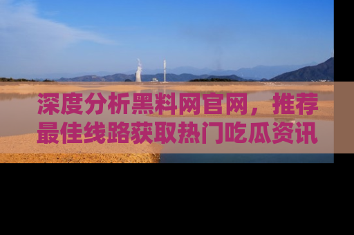 深度分析黑料网官网，推荐最佳线路获取热门吃瓜资讯