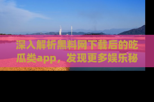 深入解析黑料网下载后的吃瓜类app，发现更多娱乐秘密