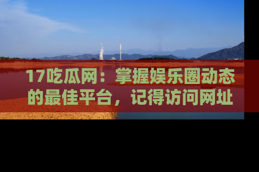 17吃瓜网:掌握娱乐圈动态的最佳平台,记得访问网址获取新鲜资讯!
