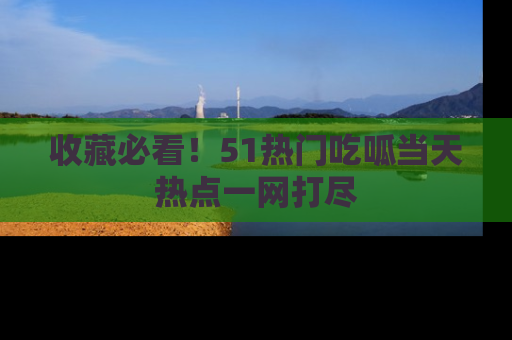 收藏必看！51热门吃呱当天热点一网打尽