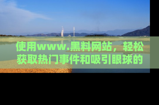 使用www.黑料网站，轻松获取热门事件和吸引眼球的黑料