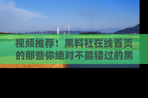 视频推荐!黑料社在线首页的那些你绝对不能错过的黑料