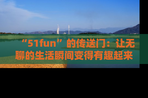 “51fun”的传送门：让无聊的生活瞬间变得有趣起来！