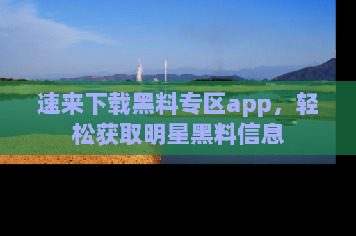 速来下载黑料专区app，轻松获取明星黑料信息