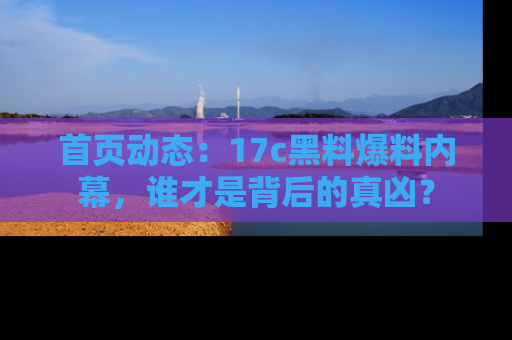首页动态:17c黑料爆料内幕,谁才是背后的真凶?